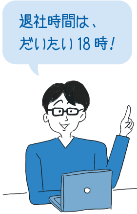 退社時間は、だいたい18時！